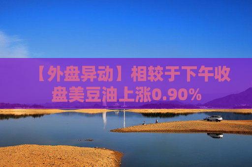 【外盘异动】相较于下午收盘美豆油上涨0.90%