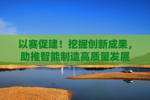 以赛促建！挖掘创新成果，助推智能制造高质量发展