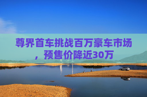 尊界首车挑战百万豪车市场，预售价降近30万