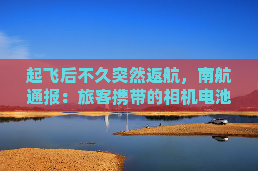 起飞后不久突然返航，南航通报：旅客携带的相机电池、充电宝出现冒烟