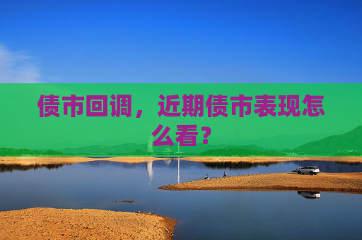 债市回调，近期债市表现怎么看？