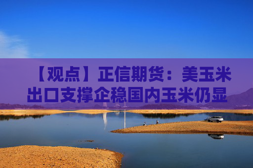【观点】正信期货：美玉米出口支撑企稳国内玉米仍显弱势