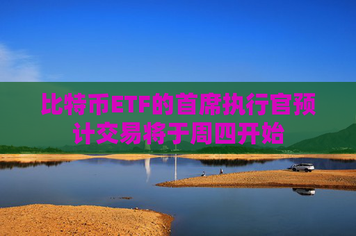比特币ETF的首席执行官预计交易将于周四开始