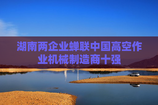 湖南两企业蝉联中国高空作业机械制造商十强