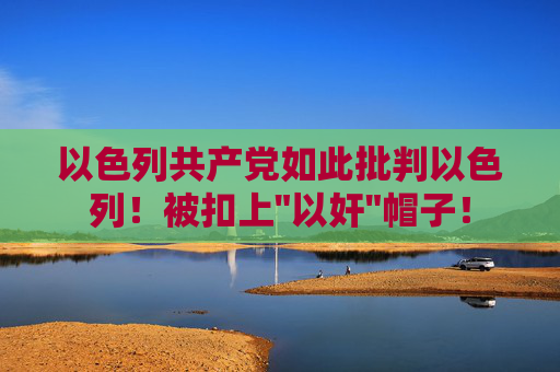 以色列共产党如此批判以色列！被扣上