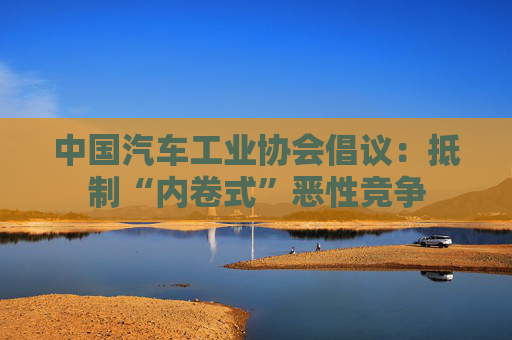 中国汽车工业协会倡议：抵制“内卷式”恶性竞争