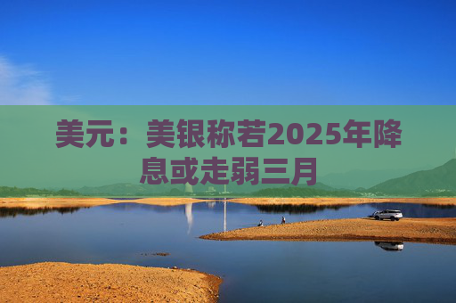 美元：美银称若2025年降息或走弱三月