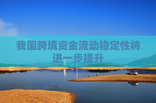 我国跨境资金流动稳定性将进一步提升