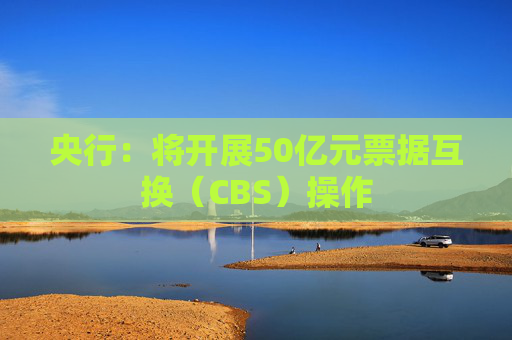 央行：将开展50亿元票据互换（CBS）操作