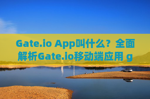 Gate.io App叫什么？全面解析Gate.io移动端应用 gate.ioapp叫什么