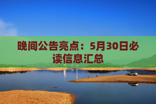 晚间公告亮点：5月30日必读信息汇总