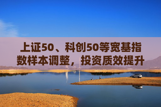 上证50、科创50等宽基指数样本调整，投资质效提升