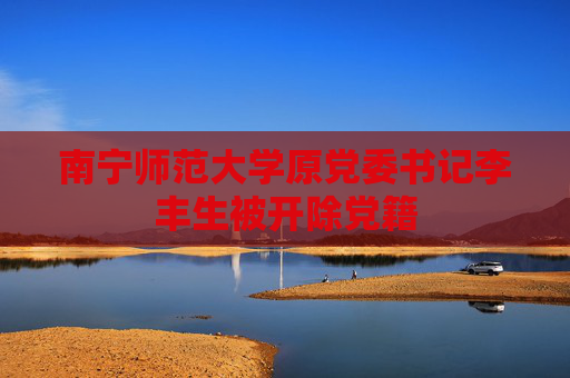 南宁师范大学原党委书记李丰生被开除党籍