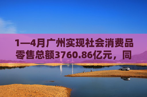 1—4月广州实现社会消费品零售总额3760.86亿元，同比增长4.0%