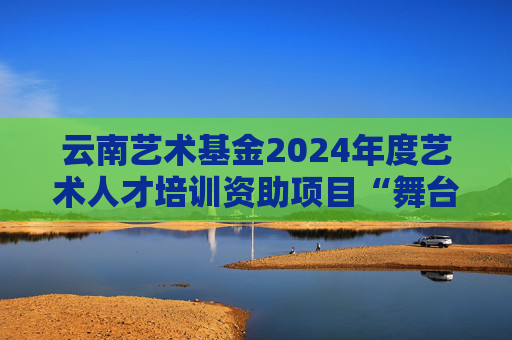 云南艺术基金2024年度艺术人才培训资助项目“舞台技术人才培训”面向社会招生