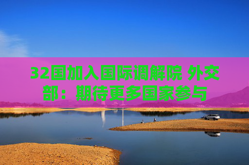32国加入国际调解院 外交部：期待更多国家参与