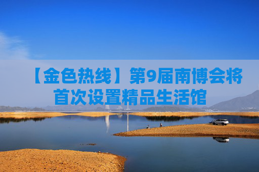 【金色热线】第9届南博会将首次设置精品生活馆