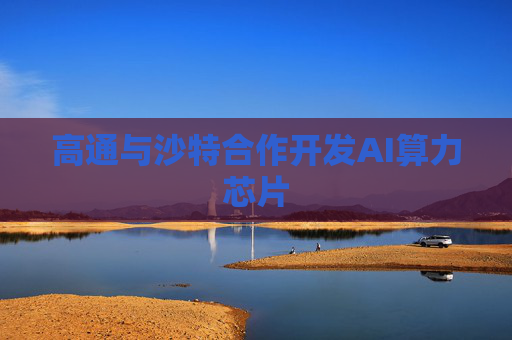 高通与沙特合作开发AI算力芯片