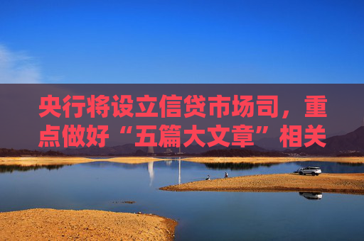 央行将设立信贷市场司，重点做好“五篇大文章”相关工作