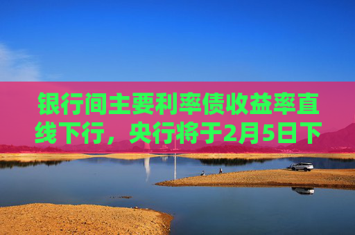 银行间主要利率债收益率直线下行，央行将于2月5日下调存款准备金率0.5个百分点
