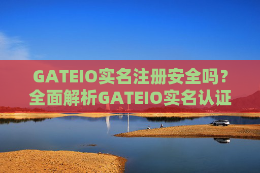 GATEIO实名注册安全吗？全面解析GATEIO实名认证的安全性