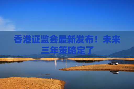 香港证监会最新发布！未来三年策略定了