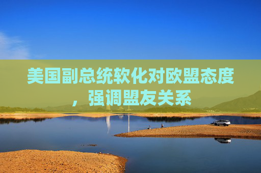 美国副总统软化对欧盟态度，强调盟友关系
