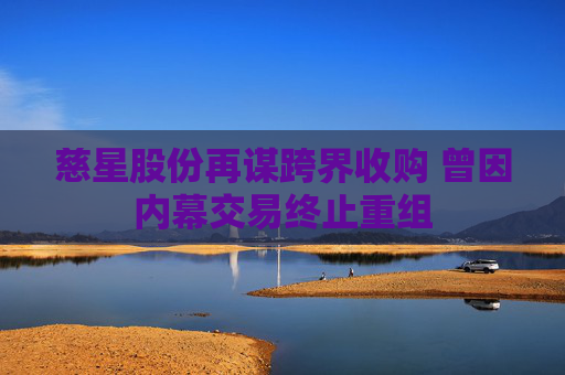 慈星股份再谋跨界收购 曾因内幕交易终止重组