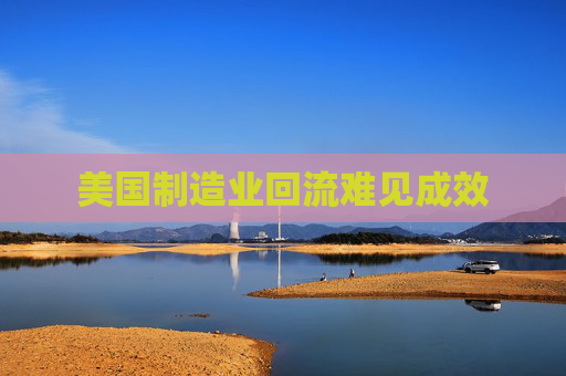 美国制造业回流难见成效