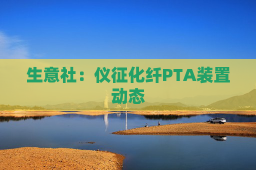 生意社：仪征化纤PTA装置动态