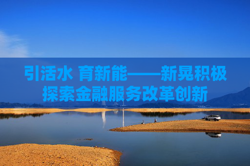 引活水 育新能——新晃积极探索金融服务改革创新