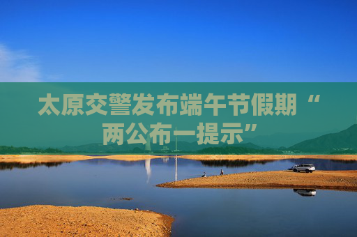 太原交警发布端午节假期“两公布一提示”