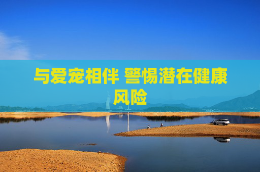 与爱宠相伴 警惕潜在健康风险