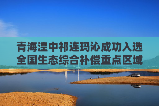 青海湟中祁连玛沁成功入选全国生态综合补偿重点区域