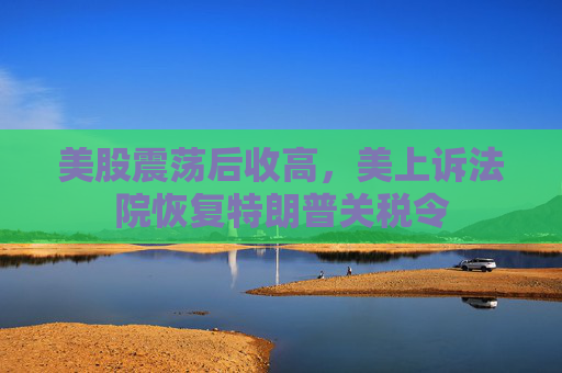 美股震荡后收高，美上诉法院恢复特朗普关税令