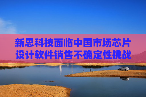 新思科技面临中国市场芯片设计软件销售不确定性挑战