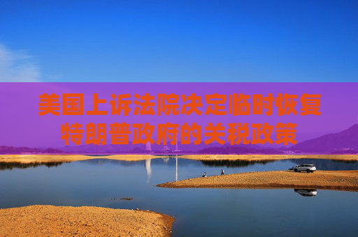 美国上诉法院决定临时恢复特朗普政府的关税政策