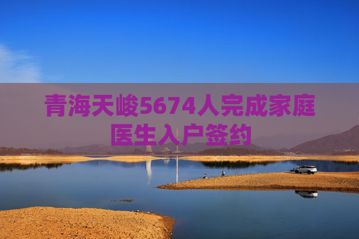 青海天峻5674人完成家庭医生入户签约