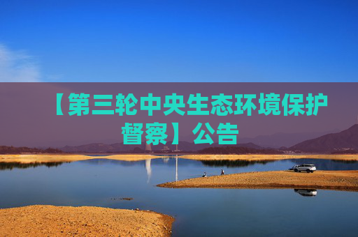 【第三轮中央生态环境保护督察】公告