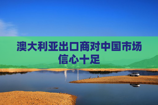 澳大利亚出口商对中国市场信心十足