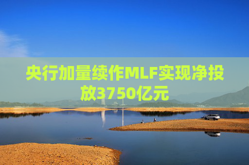 央行加量续作MLF实现净投放3750亿元