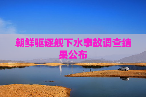 朝鲜驱逐舰下水事故调查结果公布