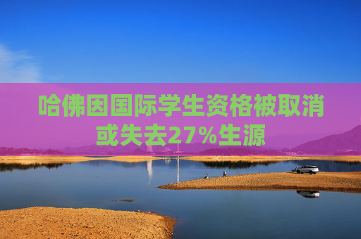哈佛因国际学生资格被取消或失去27%生源
