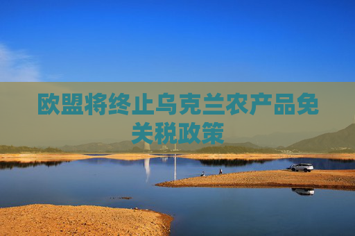 欧盟将终止乌克兰农产品免关税政策