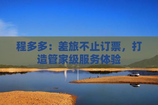 程多多：差旅不止订票，打造管家级服务体验