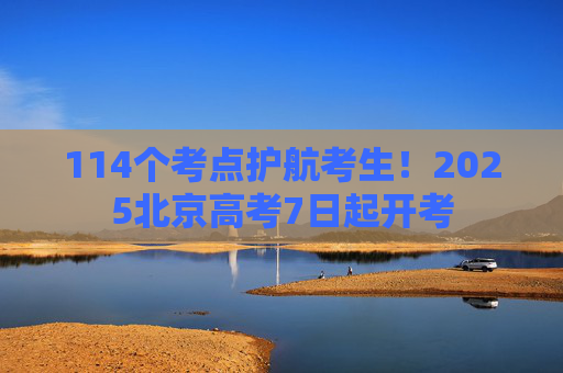 114个考点护航考生！2025北京高考7日起开考