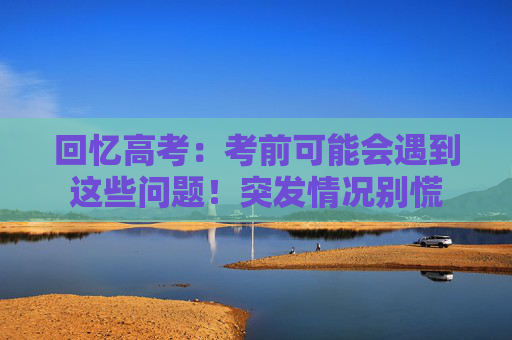回忆高考：考前可能会遇到这些问题！突发情况别慌