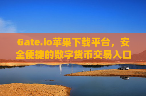 Gate.io苹果下载平台，安全便捷的数字货币交易入口 gate.io苹果下载平台