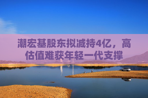 潮宏基股东拟减持4亿，高估值难获年轻一代支撑
