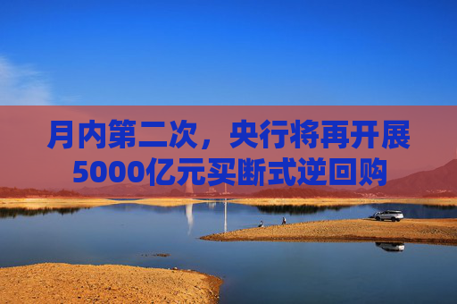 月内第二次，央行将再开展5000亿元买断式逆回购
